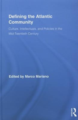 Defining the Atlantic Community: Culture, Intellectuals, and Policies in the Mid-Twentieth Century by Mariano, Marco