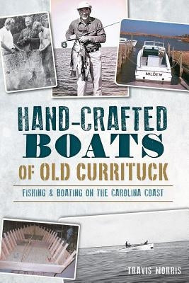 Hand-Crafted Boats of Old Currituck:: Fishing & Boating on the Carolina Coast by Morris, Travis