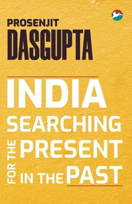 India - Searching for the Present in the Past by Dasgupta, Prosenjit