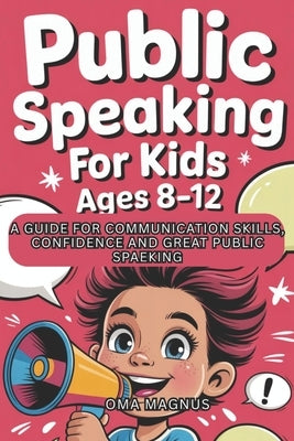 Public Speaking For Kids Ages 8-12: A Guide For Communication Skills, Confidence And Great Public Speaking. by Magnus, Oma