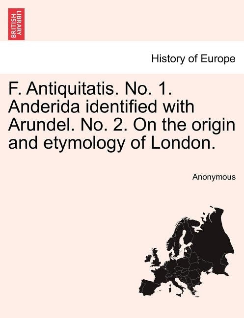 F. Antiquitatis. No. 1. Anderida Identified with Arundel. No. 2. on the Origin and Etymology of London. by Anonymous