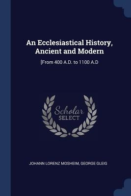 An Ecclesiastical History, Ancient and Modern: [From 400 A.D. to 1100 A.D by Mosheim, Johann Lorenz