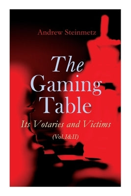 The Gaming Table: Its Votaries and Victims (Vol.I&II): Complete Edition by Steinmetz, Andrew