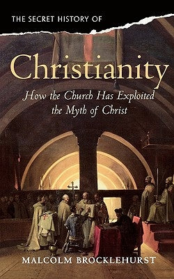 The Secret History of Christianity: How the Church Exploited the Myth of Christ. Malcolm Brocklehurst by Brocklehurst, Malcolm