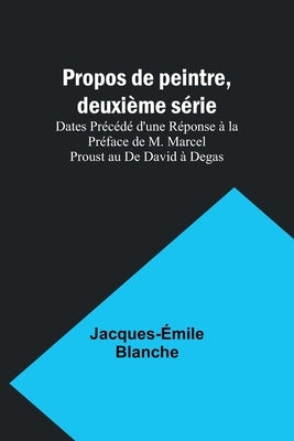 Propos de peintre, deuxième série: Dates Précédé d'une Réponse à la Préface de M. Marcel Proust au De David à Degas by Blanche, Jacques-Émile