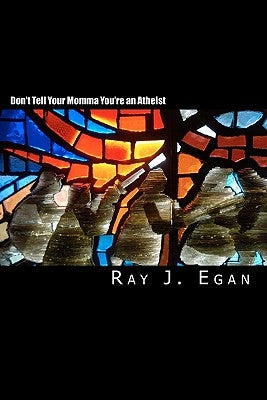 Don't Tell Your Momma You're an Atheist: A Reasoned Look at Religion, God, Evolution and the Debates by Egan, Ray J.