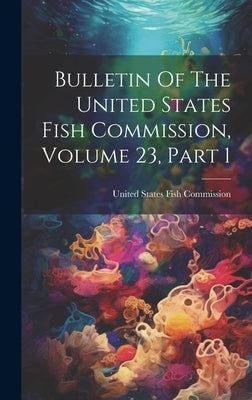 Bulletin Of The United States Fish Commission, Volume 23, Part 1 by United States Fish Commission