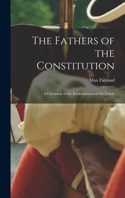 The Fathers of the Constitution: A Chronicle of the Establishment of the Union by Farrand, Max