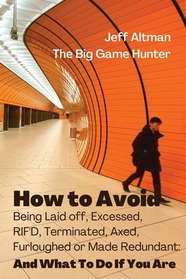 How to Avoid Being Laid Off, Excessed, RIF'D, Terminated, Axed, Furloughed or Made Redundant: And What to Do If You Are by Altman, Jeff