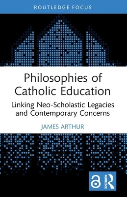 Philosophies of Catholic Education: Linking Neo-Scholastic Legacies and Contemporary Concerns by Arthur, James