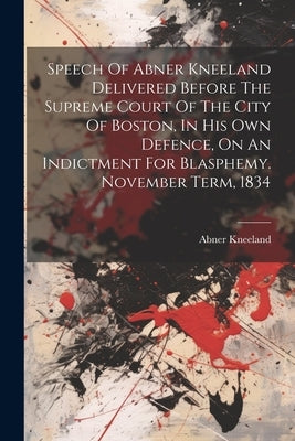 Speech Of Abner Kneeland Delivered Before The Supreme Court Of The City Of Boston, In His Own Defence, On An Indictment For Blasphemy. November Term, by Kneeland, Abner