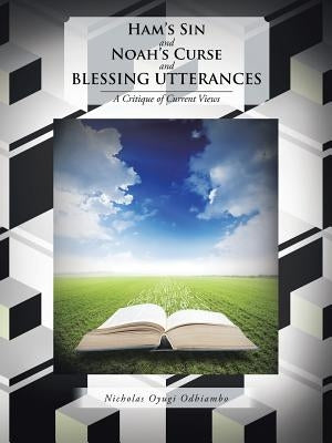 Ham's Sin and Noah's Curse and Blessing Utterances: A Critique of Current Views by Odhiambo, Nicholas Oyugi