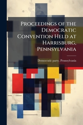Proceedings of the Democratic Convention Held at Harrisburg, Pennsylvania by Pennsylvania, Democratic Party