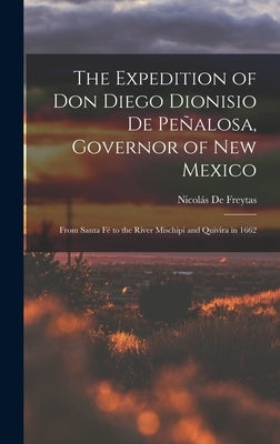 The Expedition of Don Diego Dionisio De Peñalosa, Governor of New Mexico: From Santa Fé to the River Mischipi and Quivira in 1662 by de Freytas, Nicolás