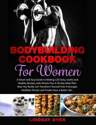 Bodybuilding Cookbook for Women: A Smart and Easy Guide to Making 120 Tasty, Useful and Healthy Recipes with Photos Plus A 30-Day Meal Plan. Now You R by Dyer, Lindsay