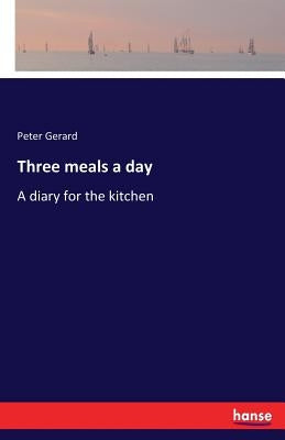 Three meals a day: A diary for the kitchen by Gerard, Peter