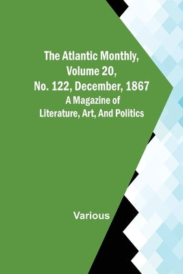 The Atlantic Monthly, Volume 20, No. 122, December, 1867; A Magazine of Literature, Art, and Politics by Various