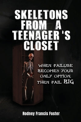 Skeletons from a Teenager's Closet: When Failure Becomes Your Only Option, Then Fail Big by Rodney Francis Foster
