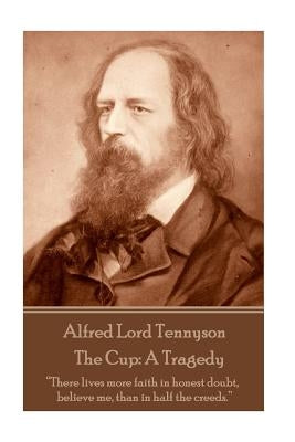 Alfred Lord Tennyson - The Cup: A Tragedy: "There lives more faith in honest doubt, believe me, than in half the creeds." by Tennyson, Alfred Lord