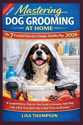 Mastering Dog Grooming at Home: The 7 Essential Steps for a Happy, Healthy Pup 2026.: A Comprehensive, Step-by-Step Guide to Grooming Your Dog Like a by Thompson, Lisa