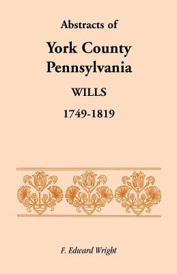 Abstracts of York County, Pennsylvania, Wills, 1749-1819 by Wright, F. Edward