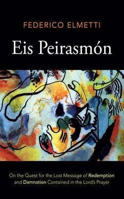 Eis Peirasmón: On the Quest for the Lost Message of Redemption and Damnation Contained in the Lord's Prayer by Elmetti, Federico