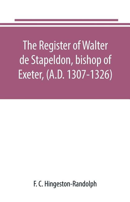 The register of Walter de Stapeldon, bishop of Exeter, (A.D. 1307-1326) by C. Hingeston-Randolph, F.