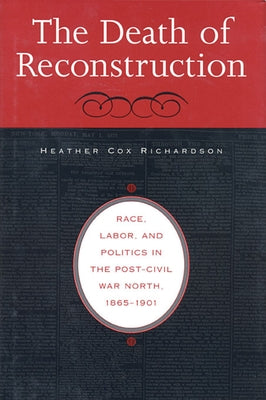 Death of Reconstruction: Race, Labor, and Politics in the Post-Civil War North, 1865-1901 by Richardson, Heather Cox