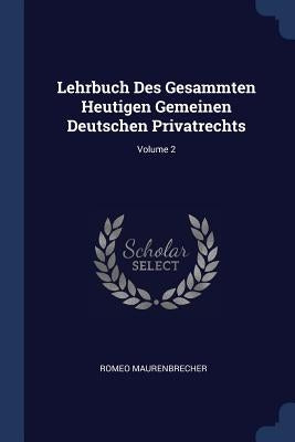 Lehrbuch Des Gesammten Heutigen Gemeinen Deutschen Privatrechts; Volume 2 by Maurenbrecher, Romeo