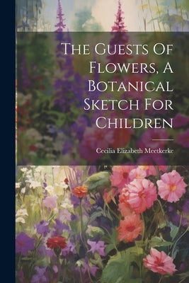The Guests Of Flowers, A Botanical Sketch For Children by Meetkerke, Cecilia Elizabeth