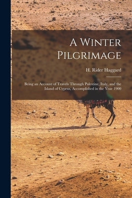 A Winter Pilgrimage: Being an Account of Travels Through Palestine, Italy, and the Island of Cyprus, Accomplished in the Year 1900 by Haggard, H. Rider (Henry Rider) 1856