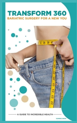 Transform 360: Bariatric Surgery for a New You: A Guide to Weightloss and Incredible Health by Singh, Dominic