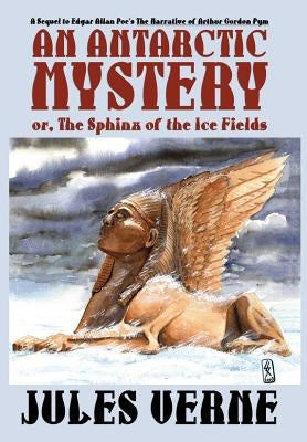 An Antarctic Mystery; or, The Sphinx of the Ice Fields: A Sequel to Edgar Allan Poe's The Narrative of Arthur Gordon Pym by Verne, Jules