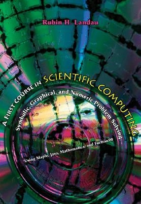 A First Course in Scientific Computing: Symbolic, Graphic, and Numeric Modeling Using Maple, Java, Mathematica, and Fortran90 by Landau, Rubin