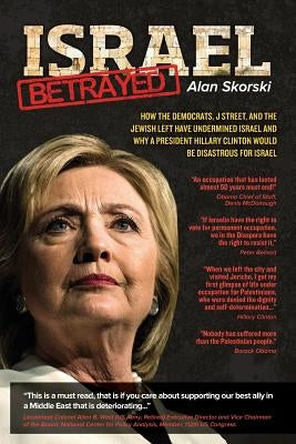 Israel Betrayed: How the Democrats, J Street, and the Jewish Left have Undermined Israel and why a President Hillary Clinton would be D by Skorski, Alan