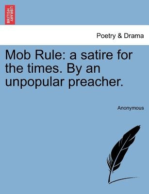 Mob Rule: A Satire for the Times. by an Unpopular Preacher. by Anonymous