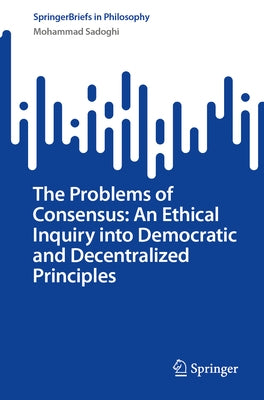The Problems of Consensus: An Ethical Inquiry Into Democratic and Decentralized Principles by Sadoghi, Mohammad
