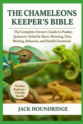 The Chameleons Keeper's Bible: The Complete Owner's Guide to Panther, Jackson's, Veiled & More: Housing, Diet, Misting, Behavior, and Health Essential by Houndridge, Jack