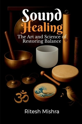 Sound Healing: The Art and Science of Restoring Balance by Ritesh Mishra