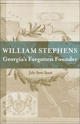 William Stephens: Georgia's Forgotten Founder by Sweet, Julie Anne