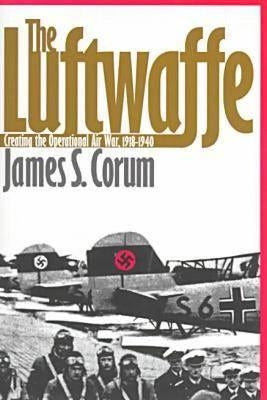 The Luftwaffe: Creating the Operational Air War, 1918-1940 by Corum, James S.