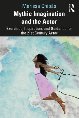 Mythic Imagination and the Actor: Exercises, Inspiration, and Guidance for the 21st Century Actor by Chibás, Marissa
