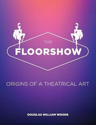 The Floorshow: origins of a theatrical art by Woods, Douglas W.
