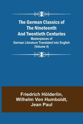 The German Classics of the Nineteenth and Twentieth Centuries (Volume 4) Masterpieces of German Literature Translated into English by Hölderlin, Friedrich