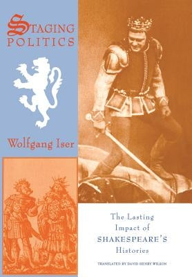 Staging Politics: The Lasting Impact of Shakespeare's Histories by Iser, Wolfgang