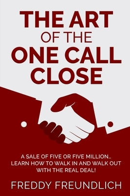 The Art of the One Call Close: A sale of five or five million, learn how to walk in and walk out with the real deal! by Freundlich, Freddy