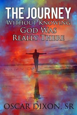 The Journey Without Know God Was Really There by Dixon Sr, Oscar I.
