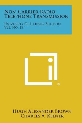 Non-Carrier Radio Telephone Transmission: University of Illinois Bulletin, V22, No. 18 by Brown, Hugh Alexander