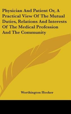 Physician And Patient Or, A Practical View Of The Mutual Duties, Relations And Interests Of The Medical Profession And The Community by Hooker, Worthington
