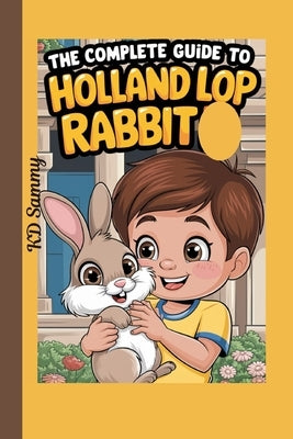 The Complete Guide to Holland Lop Rabbit: Selecting, Raising, Training, Feeding, and Loving Your New Lop Rabbit by Sammy, Kd